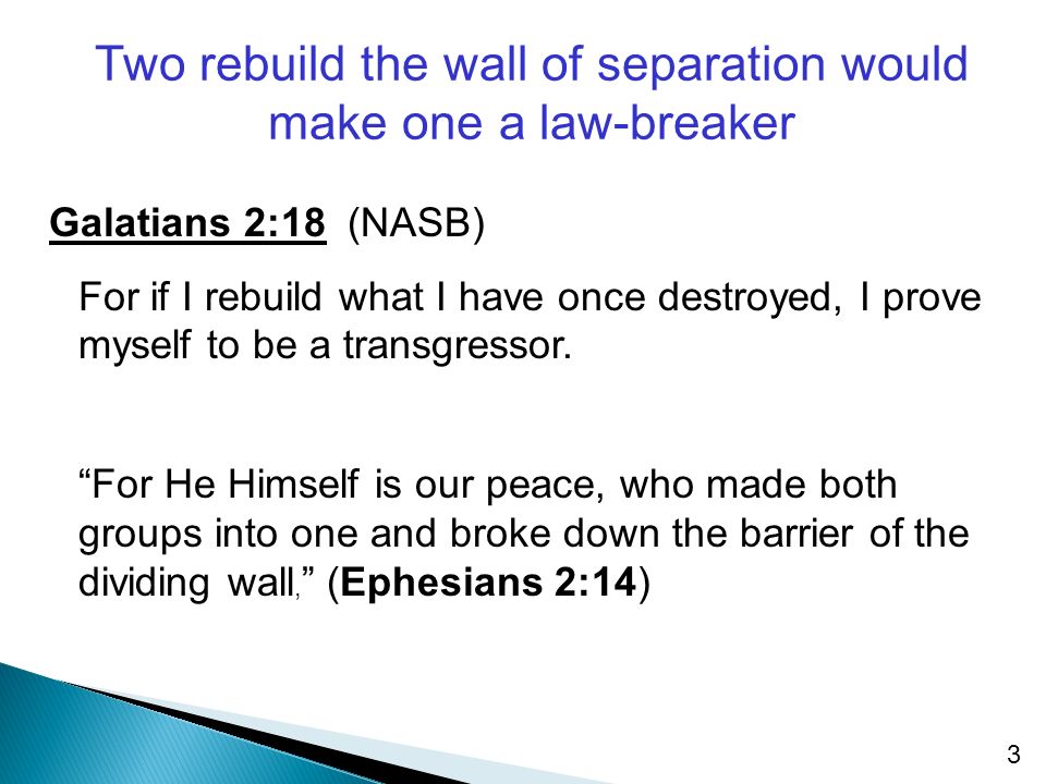 3 Two rebuild the wall of separation would make one a law-breaker Galatians 2:18 (NASB) For if I rebuild what I have once destroyed, I prove myself to be a transgressor.
