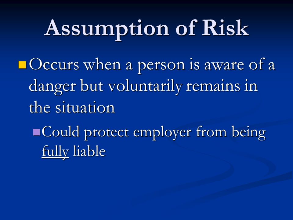 Assumption of Risk Occurs when a person is aware of a danger but voluntarily remains in the situation Occurs when a person is aware of a danger but voluntarily remains in the situation Could protect employer from being fully liable Could protect employer from being fully liable