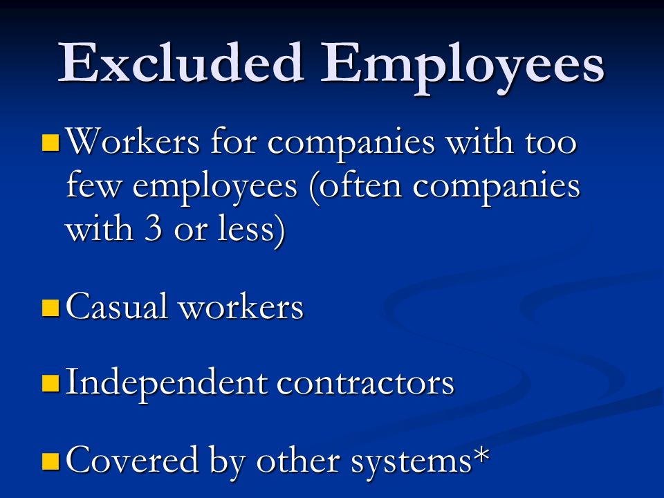 Excluded Employees Workers for companies with too few employees (often companies with 3 or less) Workers for companies with too few employees (often companies with 3 or less) Casual workers Casual workers Independent contractors Independent contractors Covered by other systems* Covered by other systems*