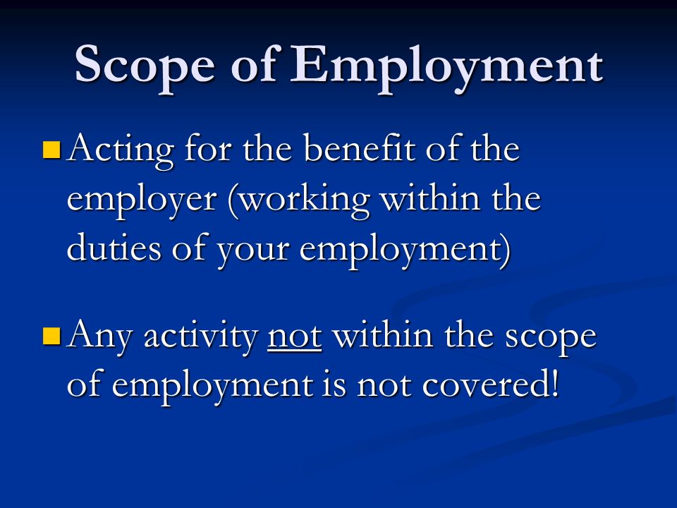 Scope of Employment Acting for the benefit of the employer (working within the duties of your employment) Acting for the benefit of the employer (working within the duties of your employment) Any activity not within the scope of employment is not covered.