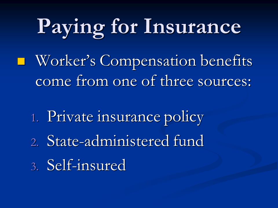 Paying for Insurance Worker’s Compensation benefits come from one of three sources: Worker’s Compensation benefits come from one of three sources: 1.