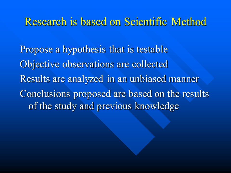 Research is based on Scientific Method Propose a hypothesis that is testable Objective observations are collected Results are analyzed in an unbiased manner Conclusions proposed are based on the results of the study and previous knowledge