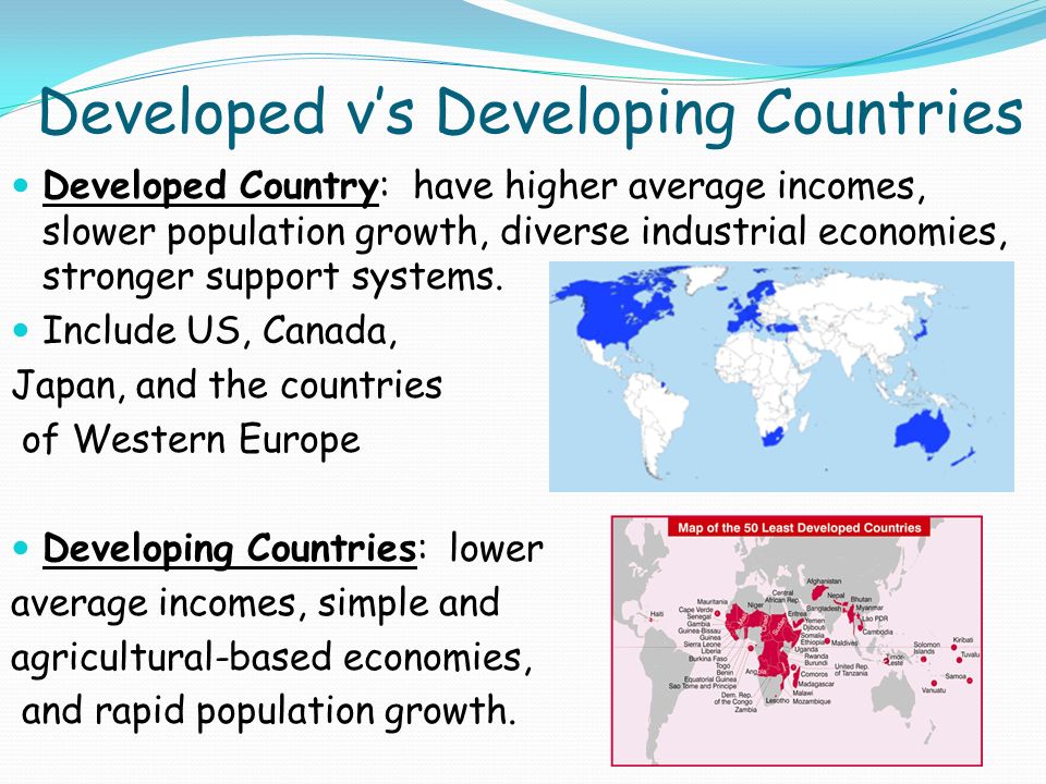 Developed v’s Developing Countries Developed Country: have higher average incomes, slower population growth, diverse industrial economies, stronger support systems.