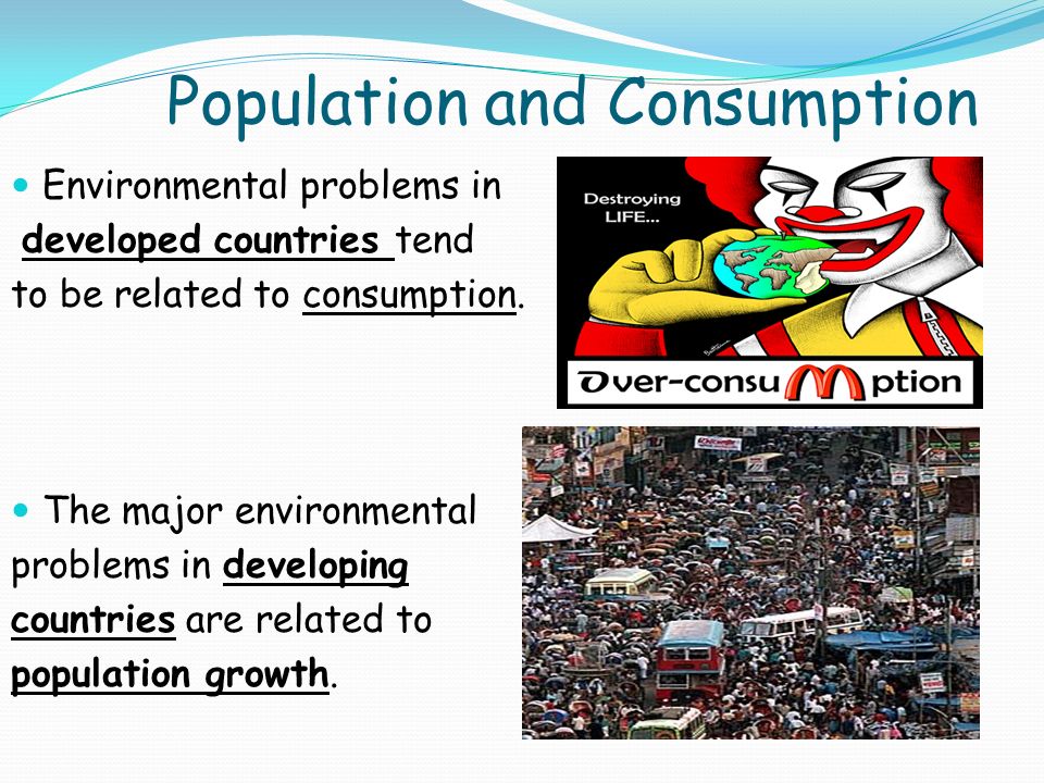 Population and Consumption Environmental problems in developed countries tend to be related to consumption.