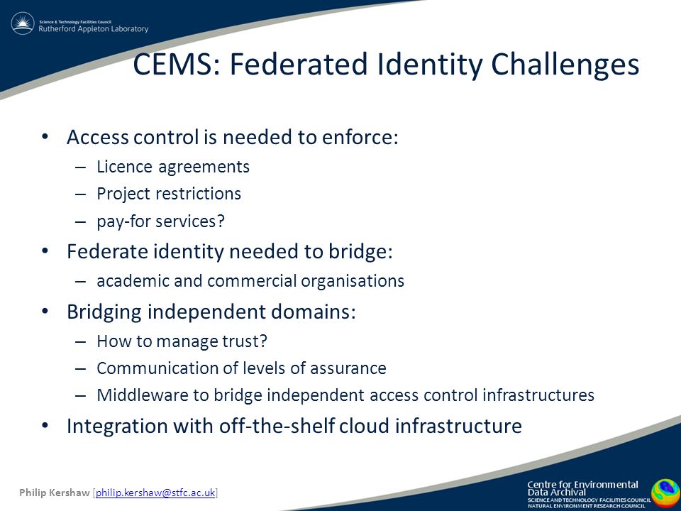 CEMS: Federated Identity Challenges Access control is needed to enforce: – Licence agreements – Project restrictions – pay-for services.