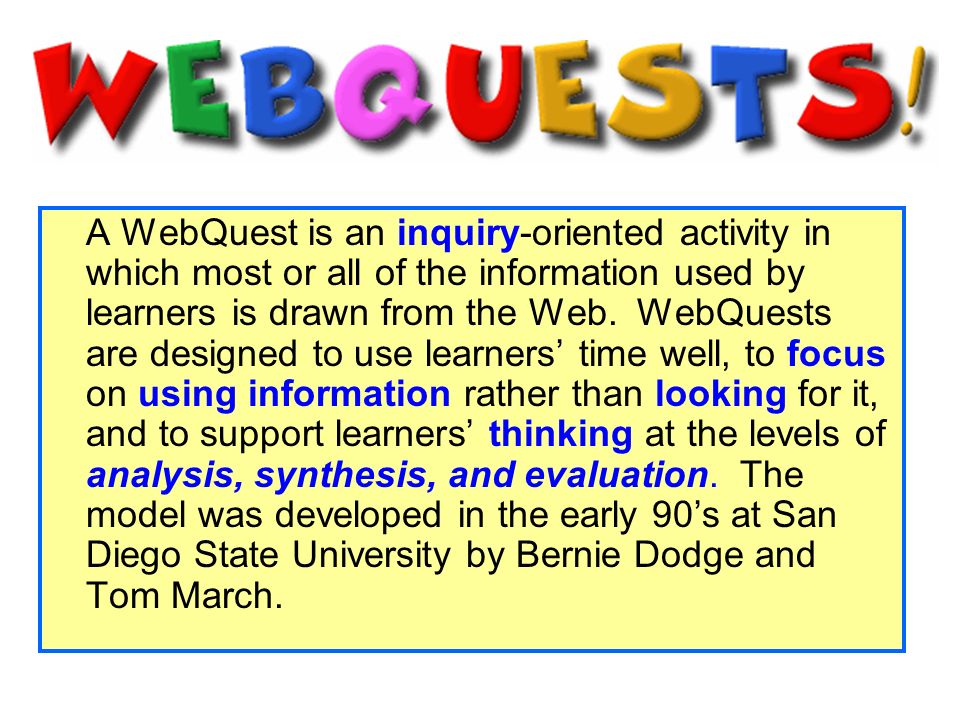 A WebQuest is an inquiry-oriented activity in which most or all of the information used by learners is drawn from the Web.