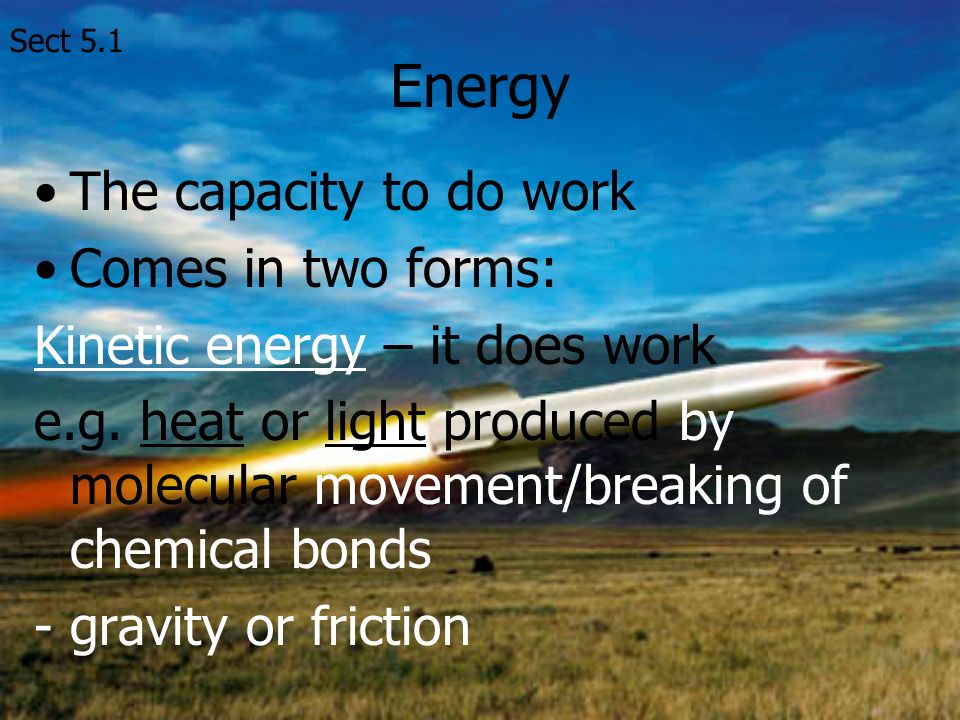 Energy The capacity to do work Comes in two forms: Kinetic energy – it does work e.g.