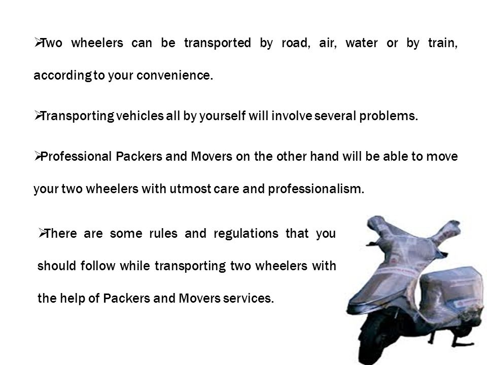  Two wheelers can be transported by road, air, water or by train, according to your convenience.