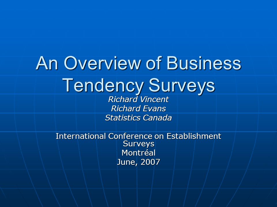 An Overview of Business Tendency Surveys Richard Vincent Richard Evans Statistics Canada International Conference on Establishment Surveys Montréal June, 2007