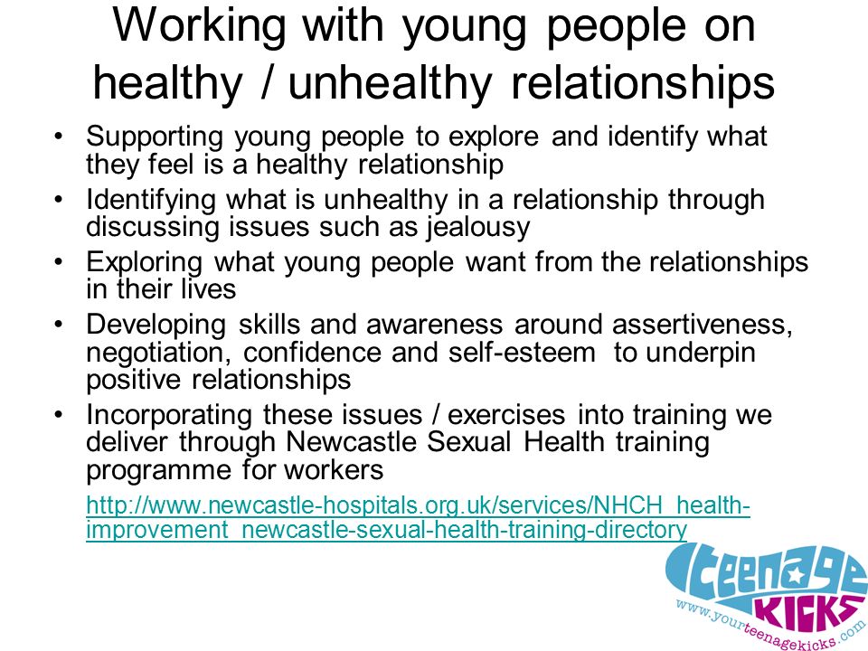 Working with young people on healthy / unhealthy relationships Supporting young people to explore and identify what they feel is a healthy relationship Identifying what is unhealthy in a relationship through discussing issues such as jealousy Exploring what young people want from the relationships in their lives Developing skills and awareness around assertiveness, negotiation, confidence and self-esteem to underpin positive relationships Incorporating these issues / exercises into training we deliver through Newcastle Sexual Health training programme for workers   improvement_newcastle-sexual-health-training-directory