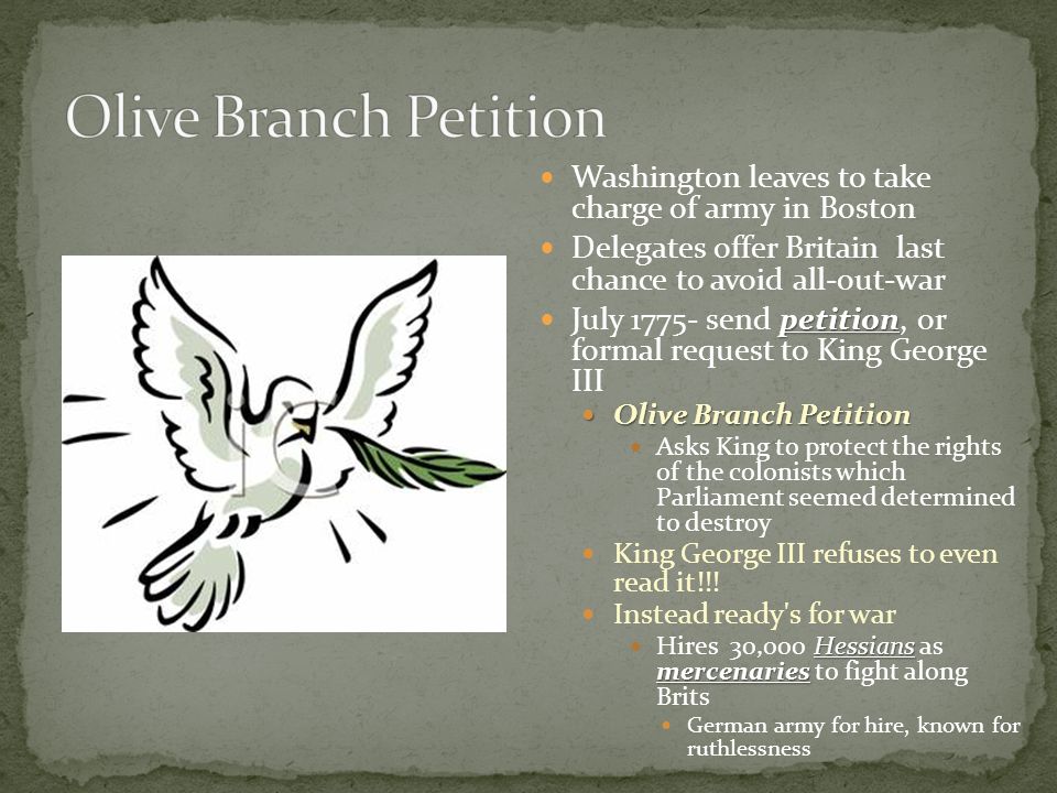 Washington leaves to take charge of army in Boston Delegates offer Britain last chance to avoid all-out-war petition July send petition, or formal request to King George III Olive Branch Petition Olive Branch Petition Asks King to protect the rights of the colonists which Parliament seemed determined to destroy King George III refuses to even read it!!.