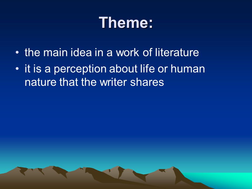 Theme: the main idea in a work of literature it is a perception about life or human nature that the writer shares