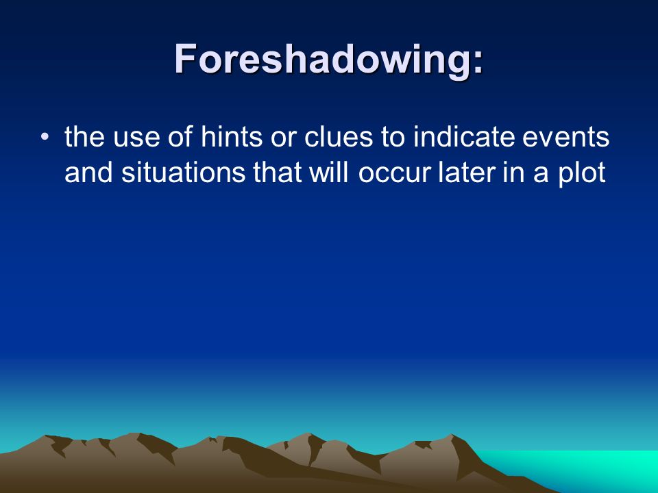 Foreshadowing: the use of hints or clues to indicate events and situations that will occur later in a plot