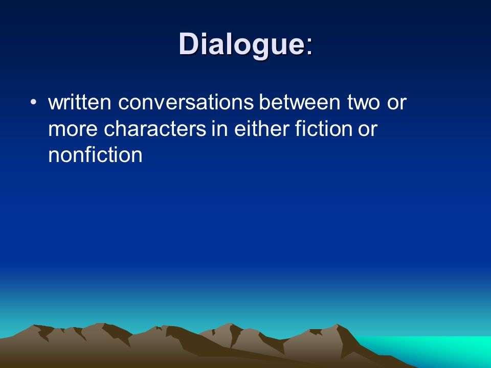 Dialogue: written conversations between two or more characters in either fiction or nonfiction