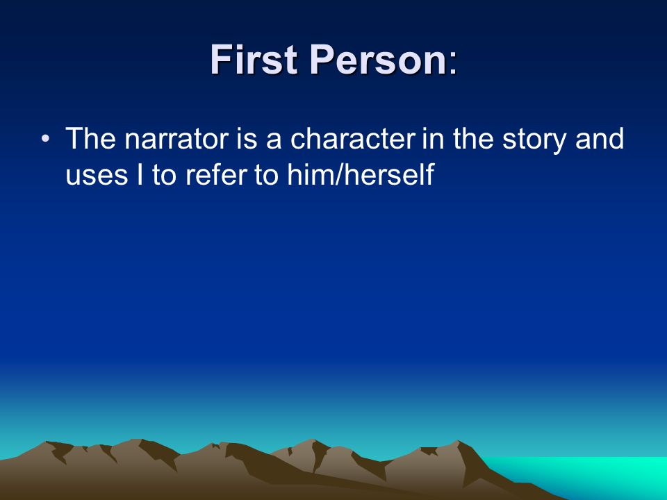 First Person: The narrator is a character in the story and uses I to refer to him/herself