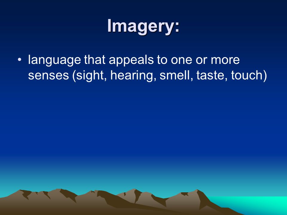 Imagery: language that appeals to one or more senses (sight, hearing, smell, taste, touch)