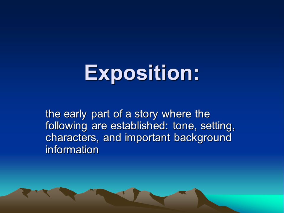 Exposition: the early part of a story where the following are established: tone, setting, characters, and important background information