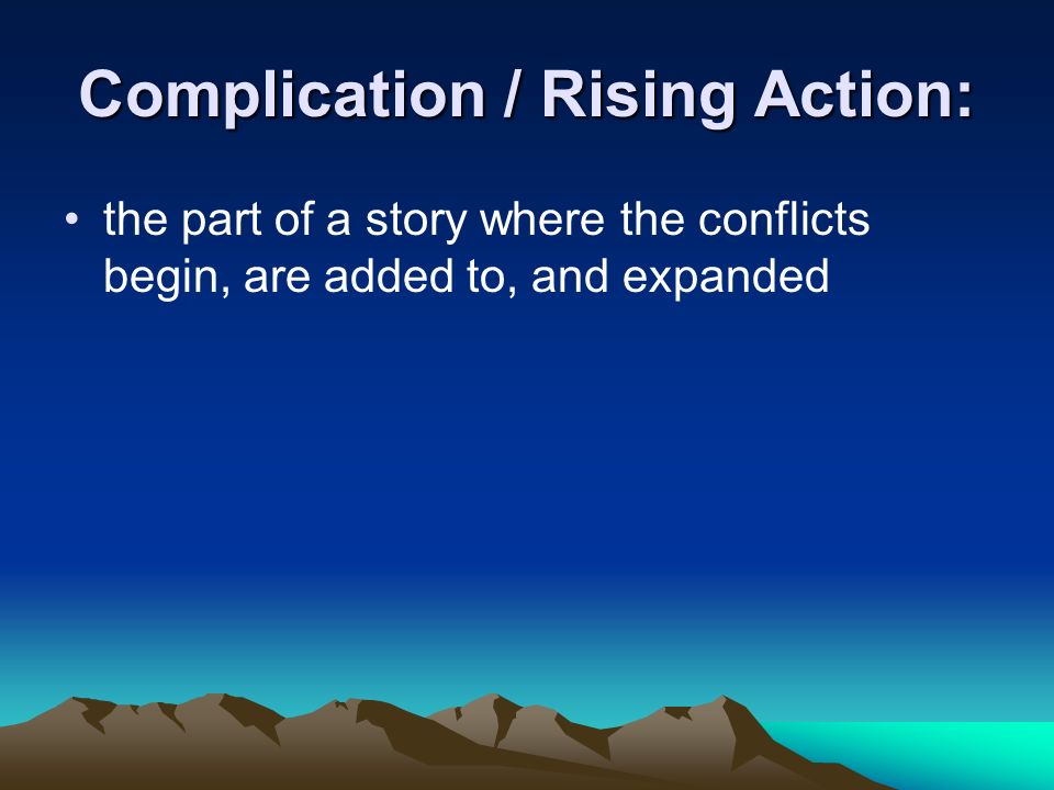 Complication / Rising Action: the part of a story where the conflicts begin, are added to, and expanded