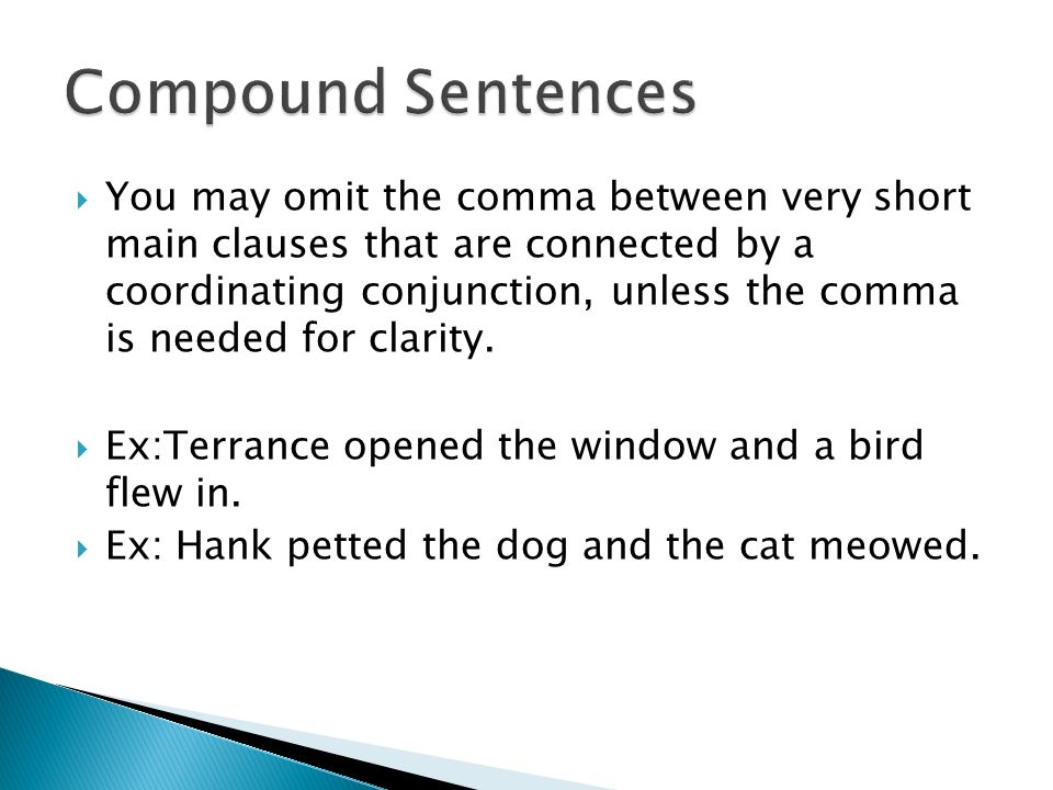  You may omit the comma between very short main clauses that are connected by a coordinating conjunction, unless the comma is needed for clarity.