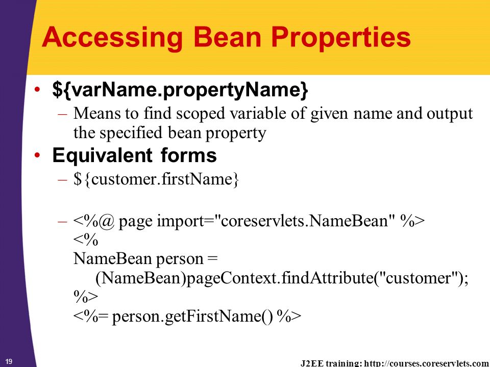 J2EE training:   19 Accessing Bean Properties ${varName.propertyName} –Means to find scoped variable of given name and output the specified bean property Equivalent forms –${customer.firstName} –