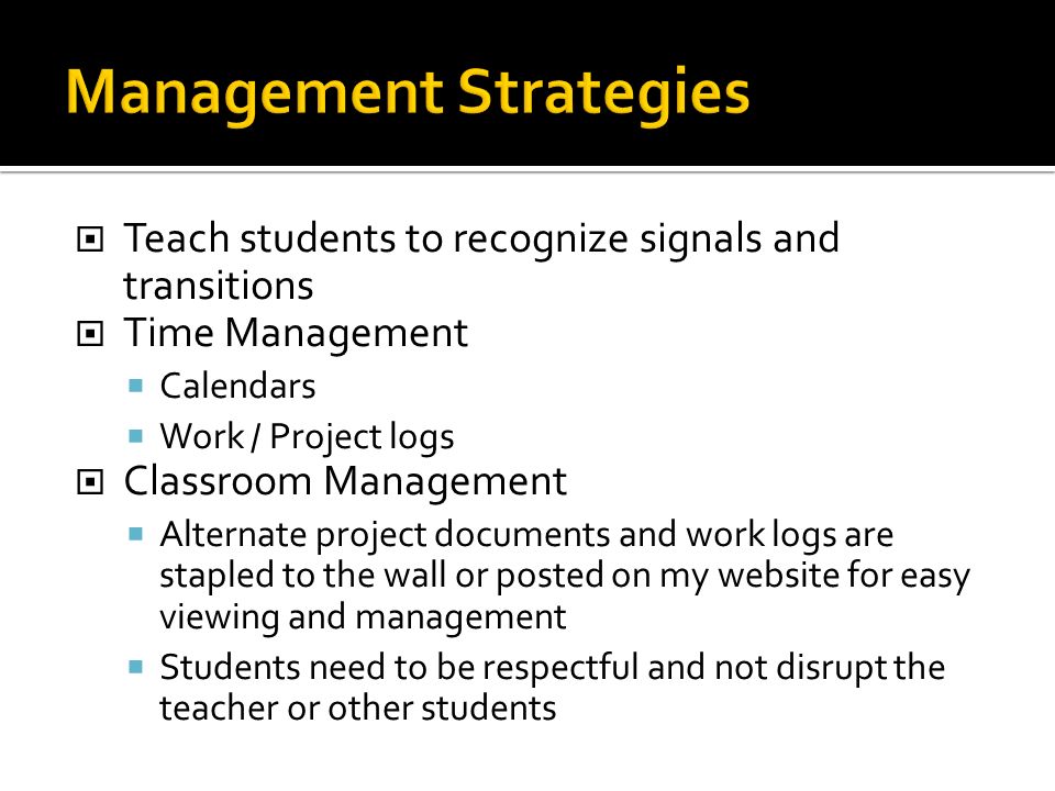  Teach students to recognize signals and transitions  Time Management  Calendars  Work / Project logs  Classroom Management  Alternate project documents and work logs are stapled to the wall or posted on my website for easy viewing and management  Students need to be respectful and not disrupt the teacher or other students