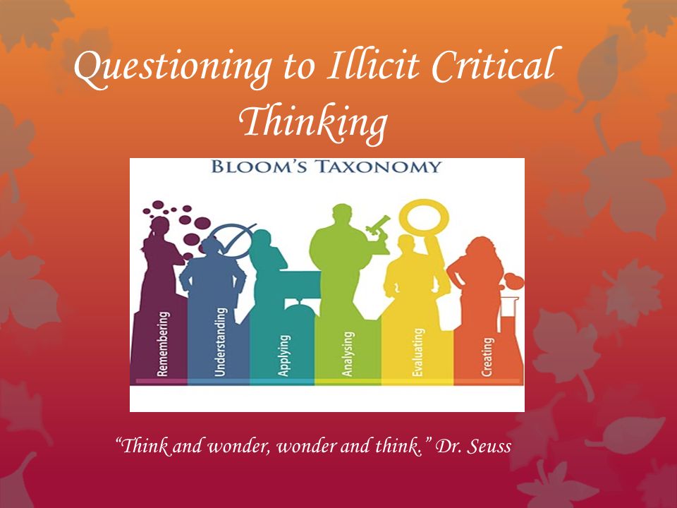Questioning to Illicit Critical Thinking Think and wonder, wonder and think. Dr. Seuss