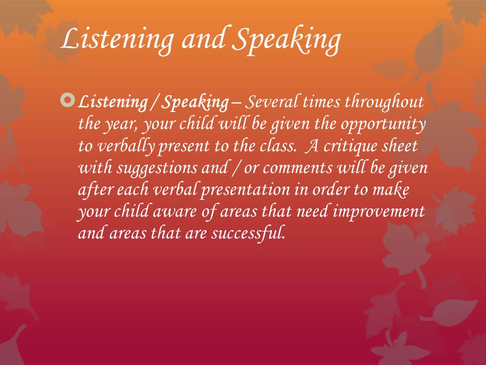Listening and Speaking  Listening / Speaking – Several times throughout the year, your child will be given the opportunity to verbally present to the class.