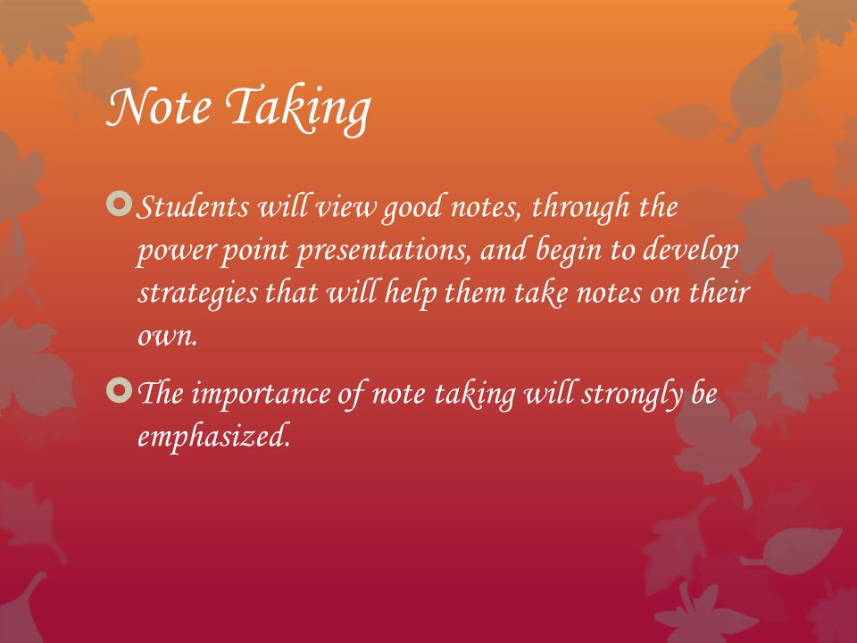 Note Taking  Students will view good notes, through the power point presentations, and begin to develop strategies that will help them take notes on their own.