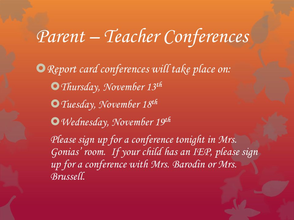 Parent – Teacher Conferences  Report card conferences will take place on:  Thursday, November 13 th  Tuesday, November 18 th  Wednesday, November 19 th Please sign up for a conference tonight in Mrs.