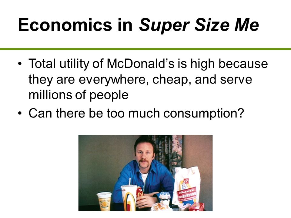 Economics in Super Size Me Total utility of McDonald’s is high because they are everywhere, cheap, and serve millions of people Can there be too much consumption