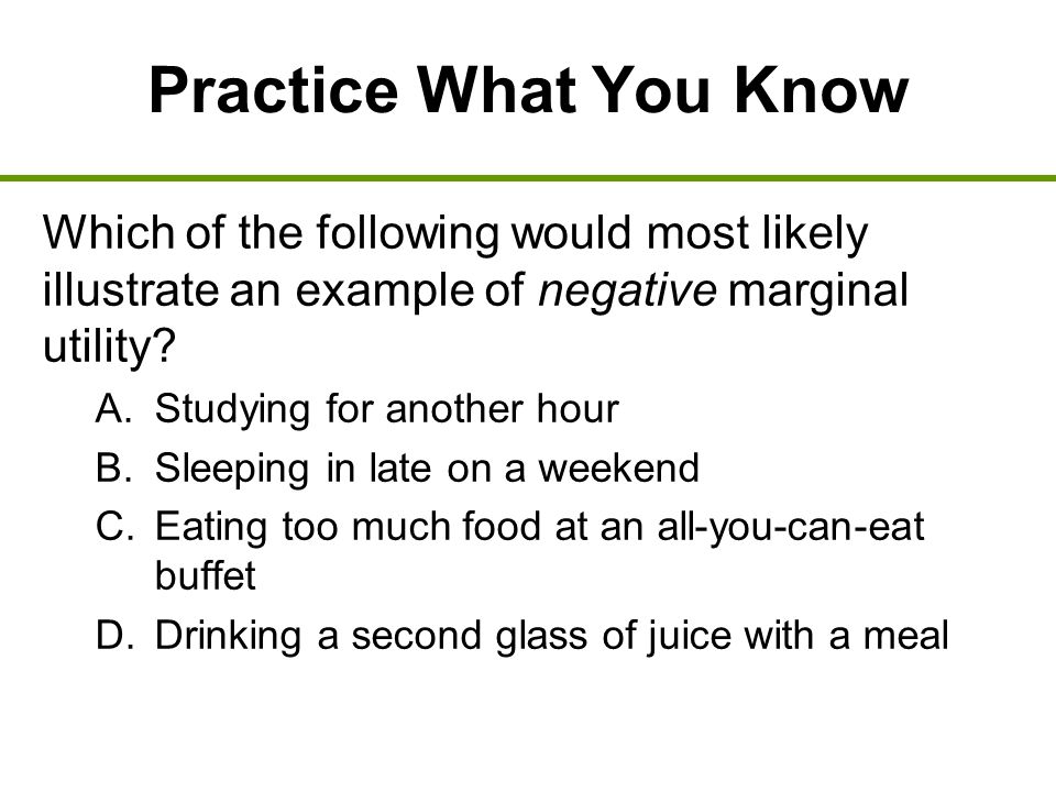 Practice What You Know Which of the following would most likely illustrate an example of negative marginal utility.