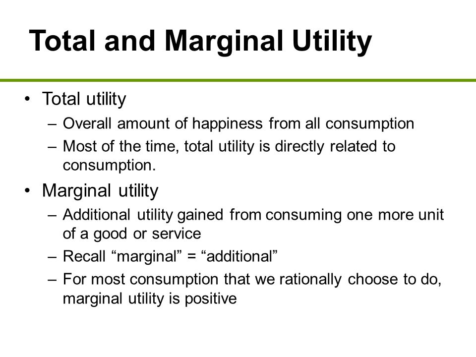 Total and Marginal Utility Total utility –Overall amount of happiness from all consumption –Most of the time, total utility is directly related to consumption.