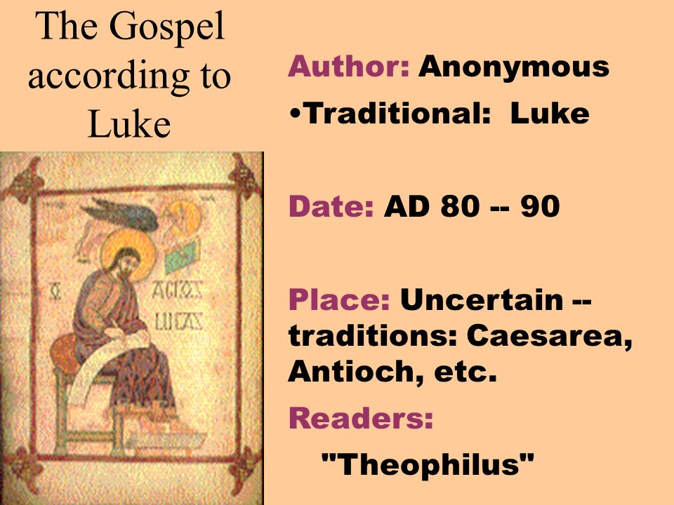 The Gospel according to Luke Author: Anonymous Traditional: Luke Date: AD Place: Uncertain -- traditions: Caesarea, Antioch, etc.