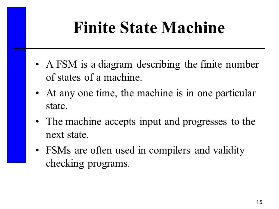 15 Finite State Machine A FSM is a diagram describing the finite number of states of a machine.