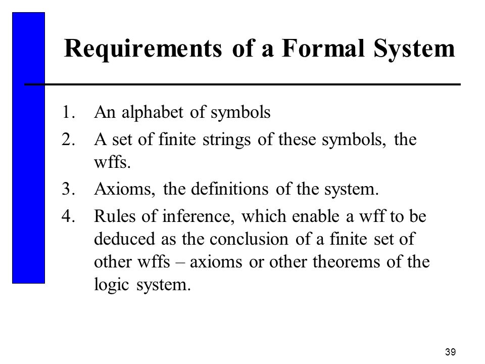 39 Requirements of a Formal System 1.An alphabet of symbols 2.A set of finite strings of these symbols, the wffs.