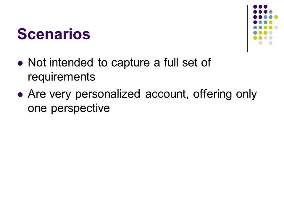 Scenarios Not intended to capture a full set of requirements Are very personalized account, offering only one perspective