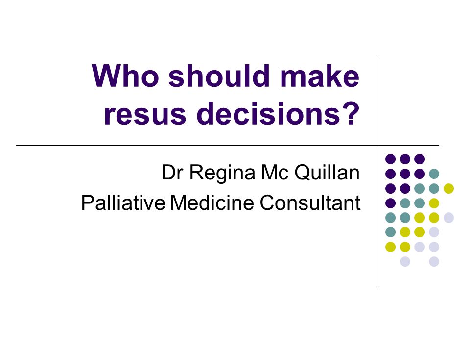 Who should make resus decisions Dr Regina Mc Quillan Palliative Medicine Consultant