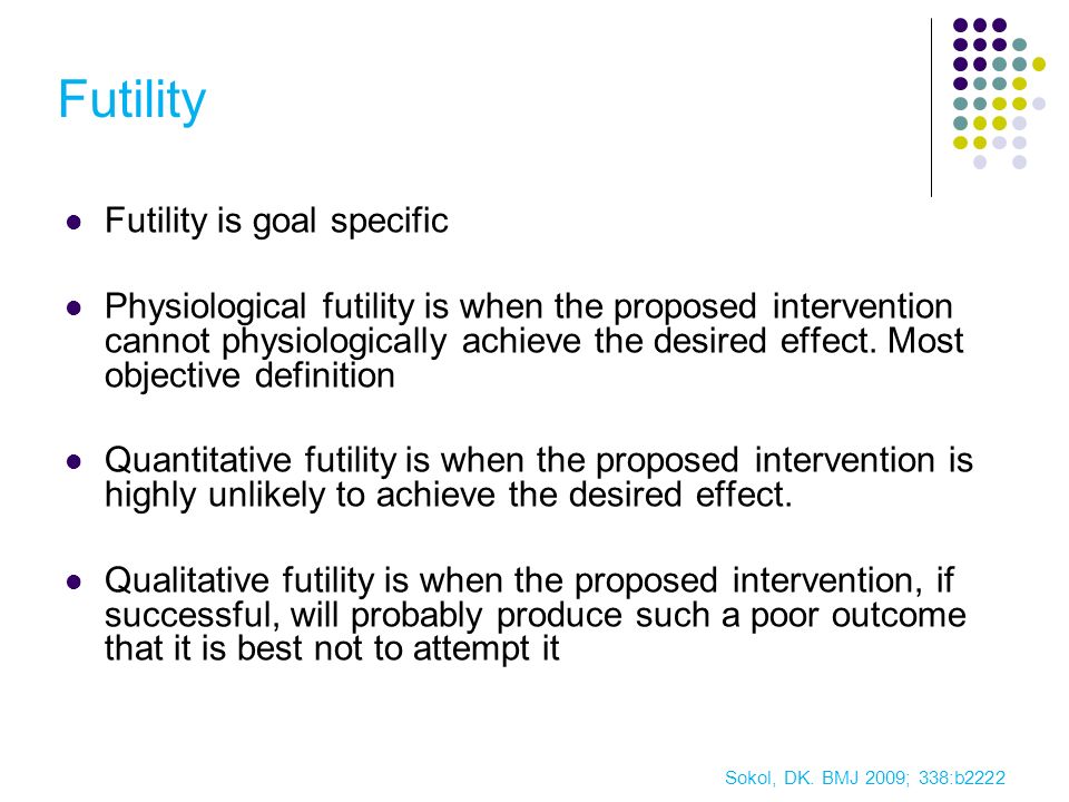 Futility Futility is goal specific Physiological futility is when the proposed intervention cannot physiologically achieve the desired effect.