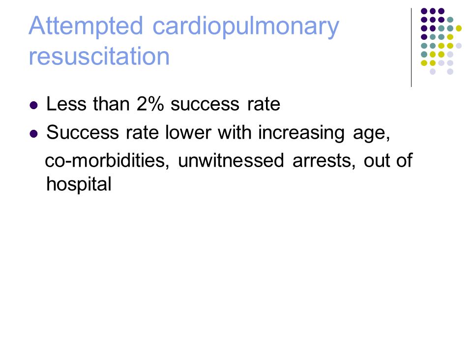 Attempted cardiopulmonary resuscitation Less than 2% success rate Success rate lower with increasing age, co-morbidities, unwitnessed arrests, out of hospital