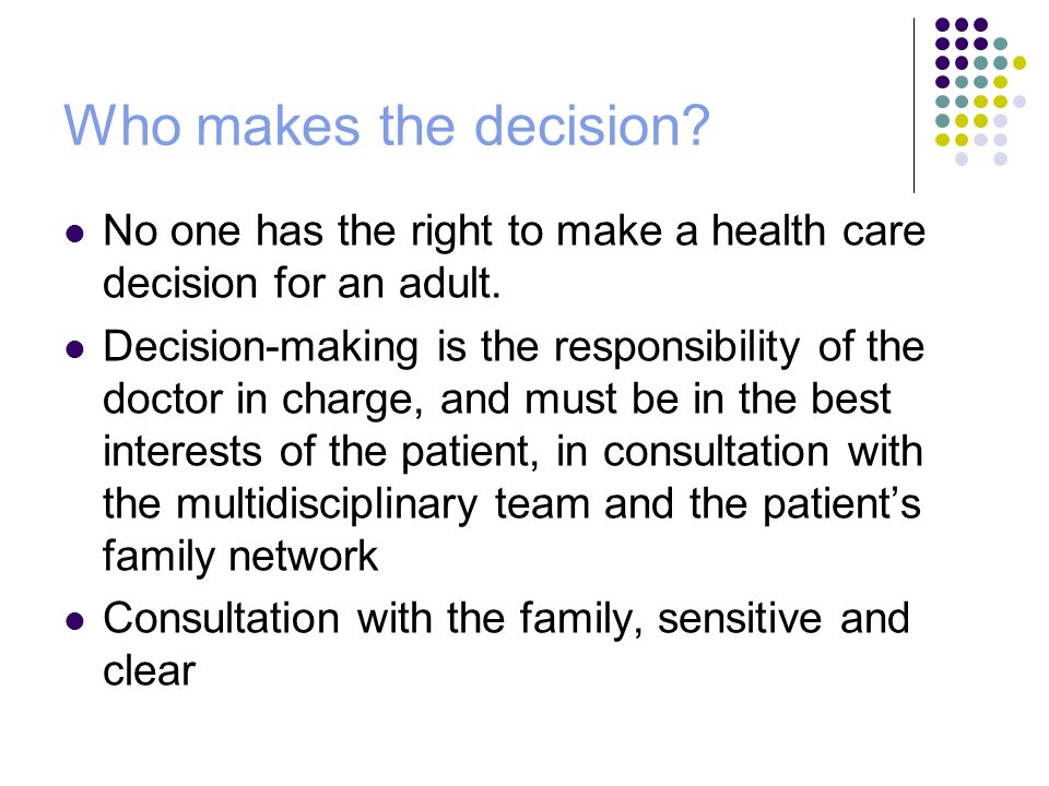 Who makes the decision. No one has the right to make a health care decision for an adult.