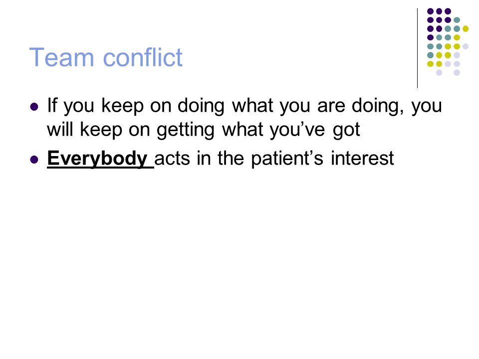 Team conflict If you keep on doing what you are doing, you will keep on getting what you’ve got Everybody acts in the patient’s interest