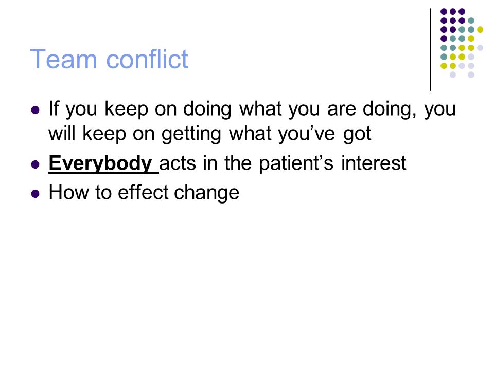Team conflict If you keep on doing what you are doing, you will keep on getting what you’ve got Everybody acts in the patient’s interest How to effect change