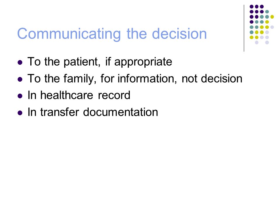 Communicating the decision To the patient, if appropriate To the family, for information, not decision In healthcare record In transfer documentation