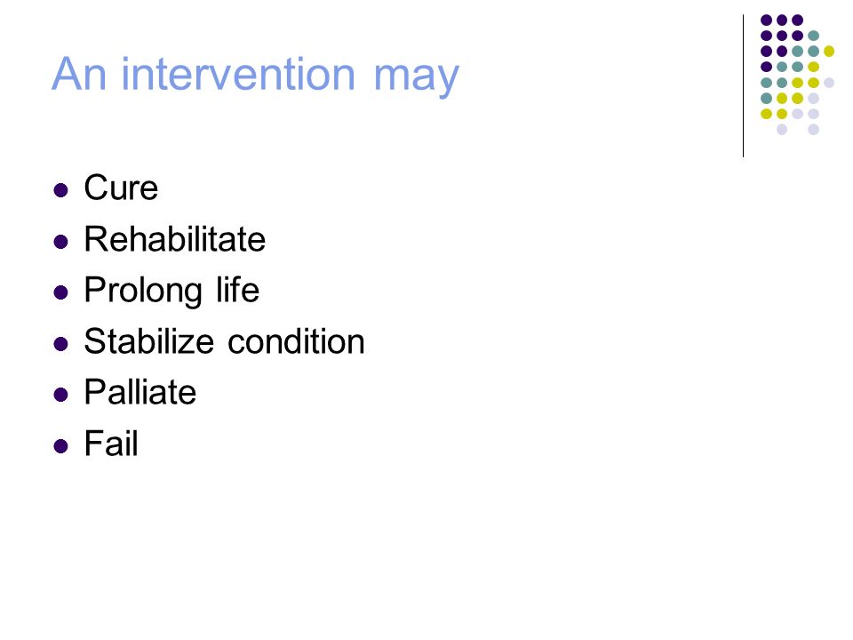 An intervention may Cure Rehabilitate Prolong life Stabilize condition Palliate Fail