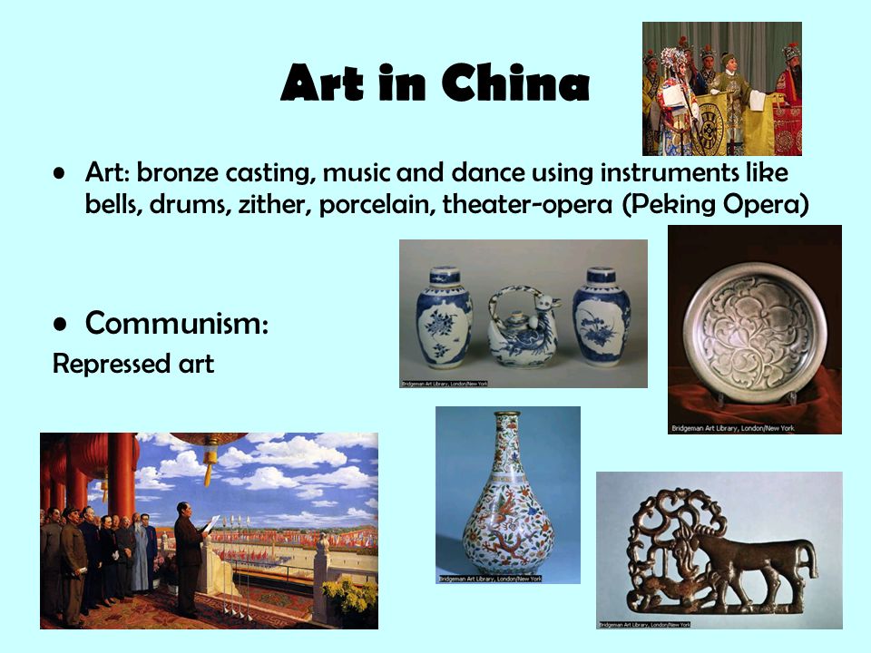 Art in China Art: bronze casting, music and dance using instruments like bells, drums, zither, porcelain, theater-opera (Peking Opera) Communism: Repressed art