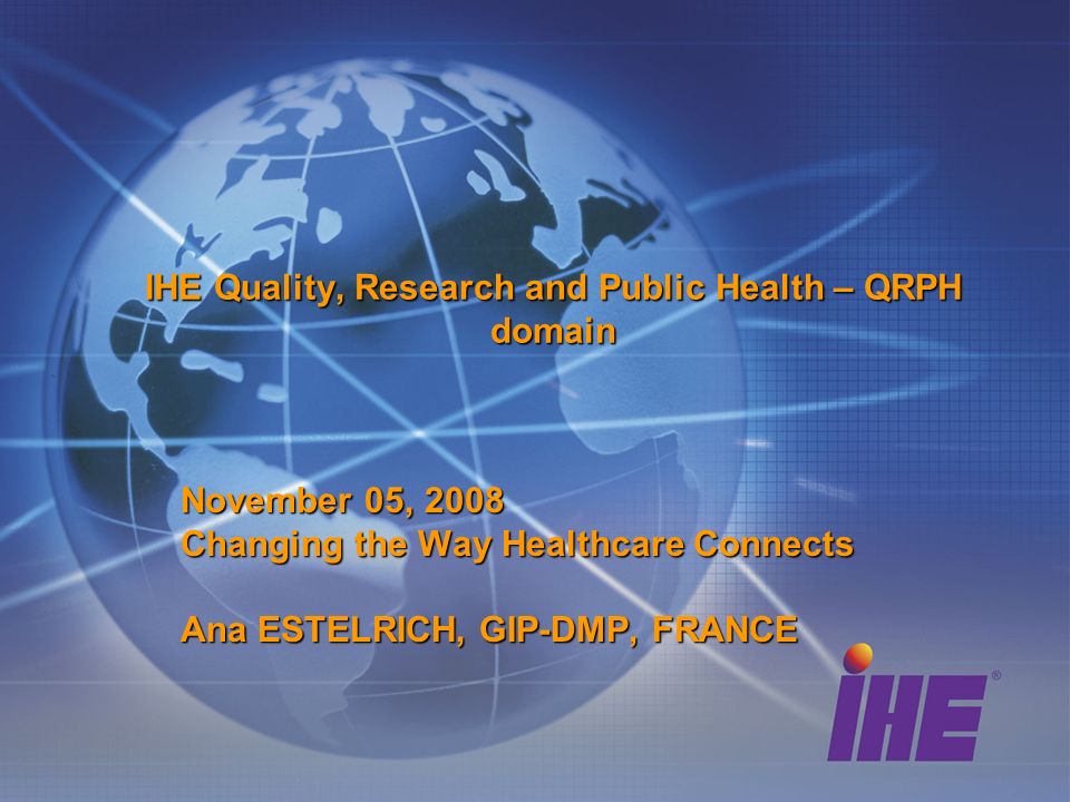 IHE Quality, Research and Public Health – QRPH domain November 05, 2008 Changing the Way Healthcare Connects Ana ESTELRICH, GIP-DMP, FRANCE