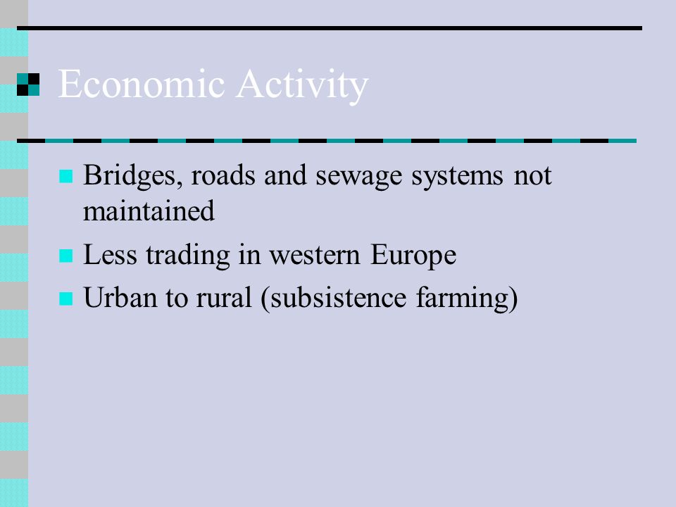 Economic Activity Bridges, roads and sewage systems not maintained Less trading in western Europe Urban to rural (subsistence farming)