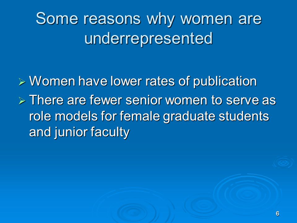 6 Some reasons why women are underrepresented  Women have lower rates of publication  There are fewer senior women to serve as role models for female graduate students and junior faculty
