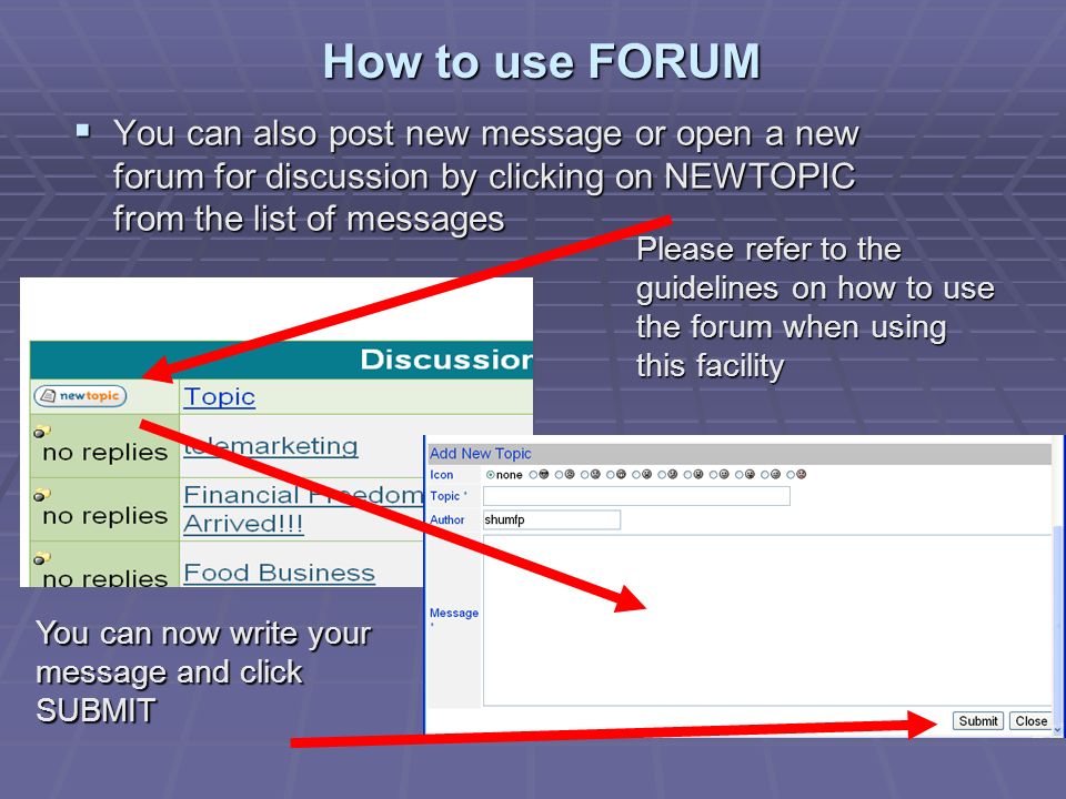 How to use FORUM  You can also post new message or open a new forum for discussion by clicking on NEWTOPIC from the list of messages You can now write your message and click SUBMIT Please refer to the guidelines on how to use the forum when using this facility