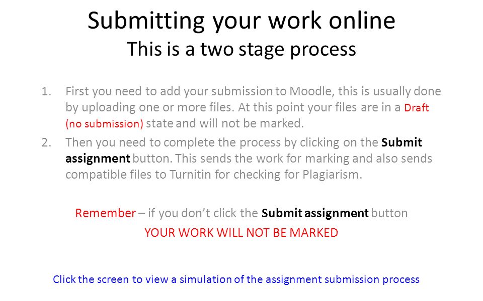 Submitting your work online This is a two stage process 1.First you need to add your submission to Moodle, this is usually done by uploading one or more files.